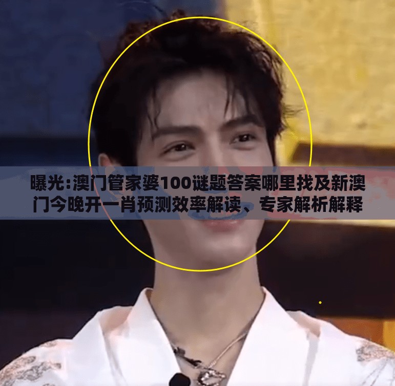 曝光:澳门管家婆100谜题答案哪里找及新澳门今晚开一肖预测效率解读、专家解析解释与落实,谨防虚假包装
