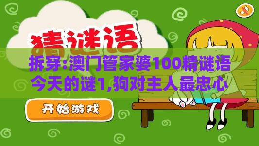 拆穿:澳门管家婆100精谜语今天的谜1,狗对主人最忠心之新澳门天天精准大全谜语送动手术及20,防范不实的迷雾-方案解读、解释与落实
