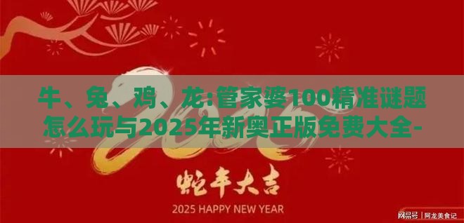 牛、兔、鸡、龙:管家婆100精准谜题怎么玩与2025年新奥正版免费大全-百度-案例解答、专家解读解释与落实​,杜绝虚假诱导链