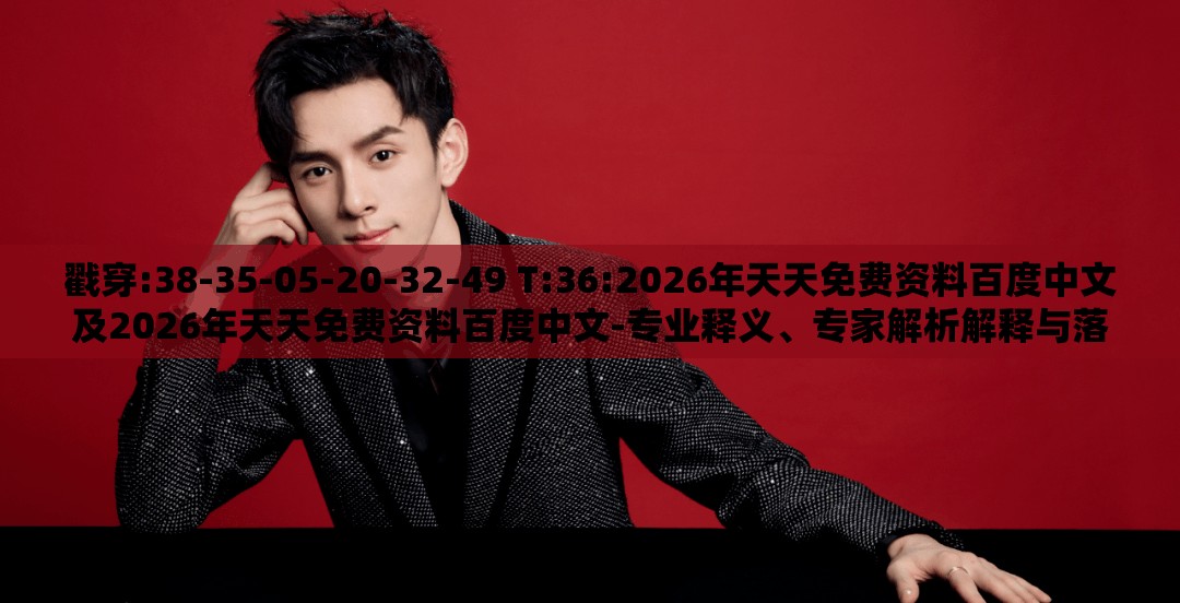 戳穿:38-35-05-20-32-49 T:36:2026年天天免费资料百度中文及2026年天天免费资料百度中文-专业释义、专家解析解释与落实​,留心不实诱导语