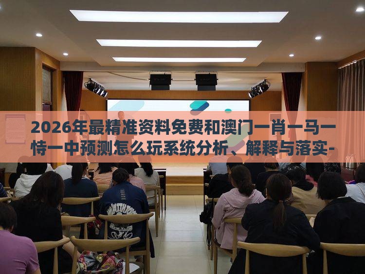 2026年最精准资料免费和澳门一肖一马一恃一中预测怎么玩系统分析、解释与落实-警惕虚假的假广告云