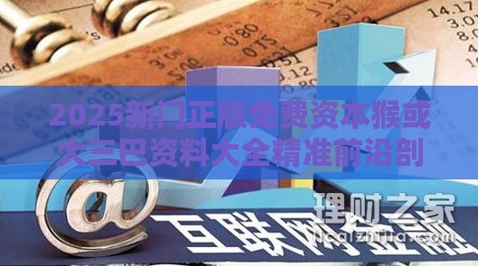 2025新门正版免费资本猴或大三巴资料大全精准前沿剖析、解释与落实,警惕虚假诱导危害