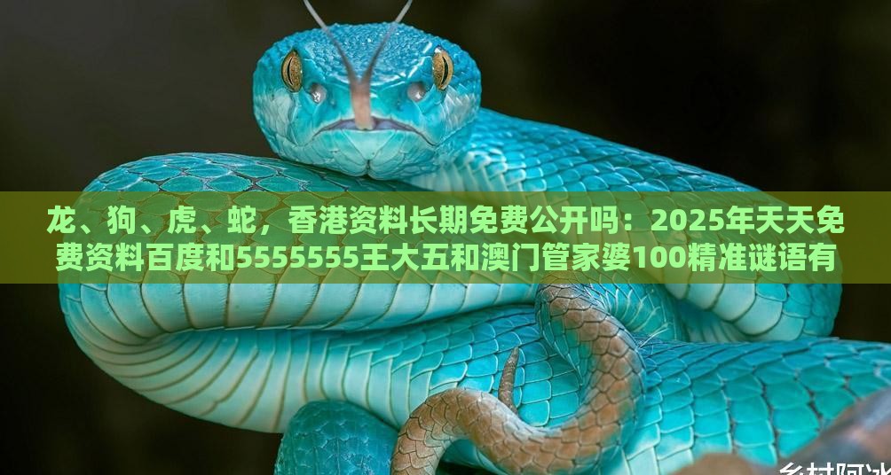 龙、狗、虎、蛇，香港资料长期免费公开吗：2025年天天免费资料百度和5555555王大五和澳门管家婆100精准谜语有哪些和防范不实广告危害-直观释义、专家解读解释与落实​